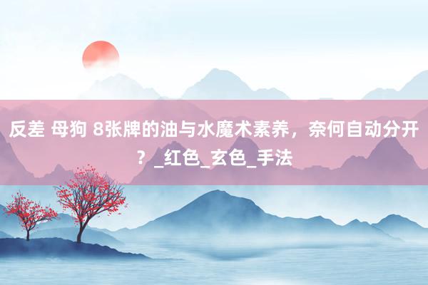 反差 母狗 8张牌的油与水魔术素养，奈何自动分开？_红色_玄色_手法