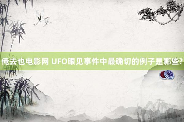 俺去也电影网 UFO眼见事件中最确切的例子是哪些?