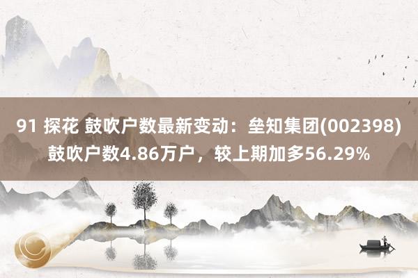 91 探花 鼓吹户数最新变动：垒知集团(002398)鼓吹户数4.86万户，较上期加多56.29%