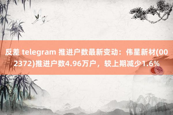 反差 telegram 推进户数最新变动：伟星新材(002372)推进户数4.96万户，较上期减少1.6%