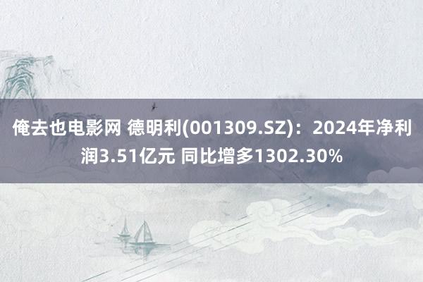 俺去也电影网 德明利(001309.SZ)：2024年净利润3.51亿元 同比增多1302.30%